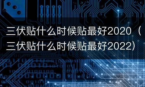 三伏贴什么时候贴最好2020（三伏贴什么时候贴最好2022）