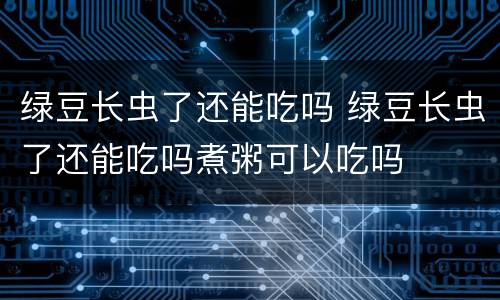 绿豆长虫了还能吃吗 绿豆长虫了还能吃吗煮粥可以吃吗