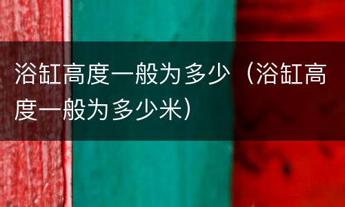浴缸高度一般为多少（浴缸高度一般为多少米）