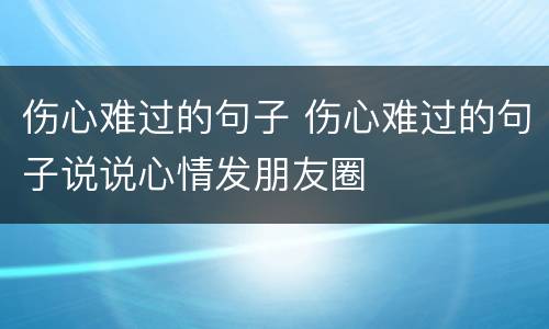 伤心难过的句子 伤心难过的句子说说心情发朋友圈