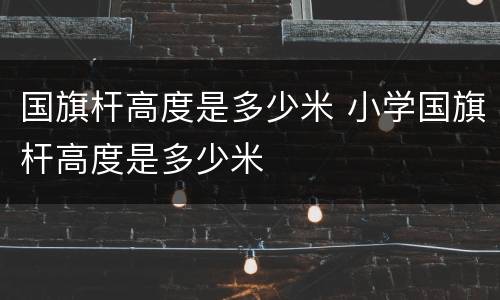 国旗杆高度是多少米 小学国旗杆高度是多少米
