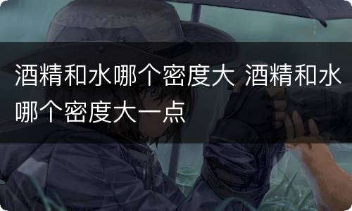 酒精和水哪个密度大 酒精和水哪个密度大一点