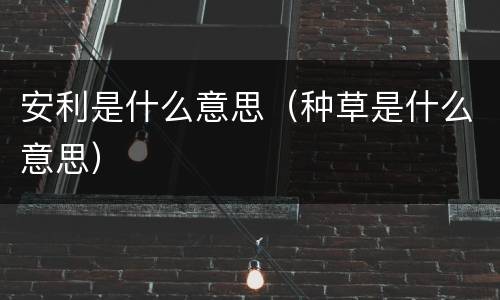 安利是什么意思（种草是什么意思）