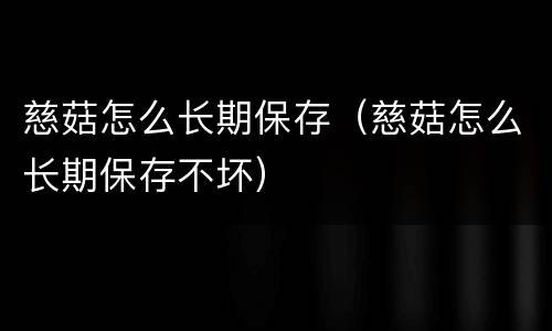 慈菇怎么长期保存（慈菇怎么长期保存不坏）