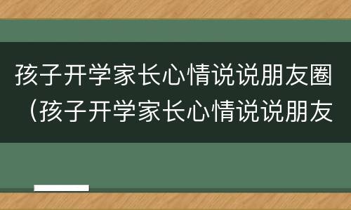 孩子开学家长心情说说朋友圈（孩子开学家长心情说说朋友圈图片）