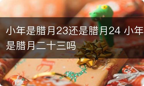 小年是腊月23还是腊月24 小年是腊月二十三吗