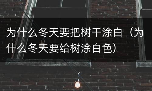 为什么冬天要把树干涂白（为什么冬天要给树涂白色）