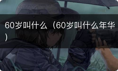 60岁叫什么（60岁叫什么年华）