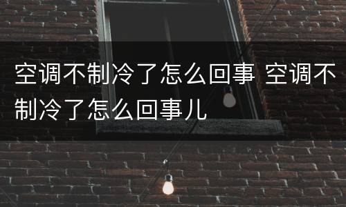 空调不制冷了怎么回事 空调不制冷了怎么回事儿