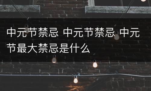 中元节禁忌 中元节禁忌 中元节最大禁忌是什么