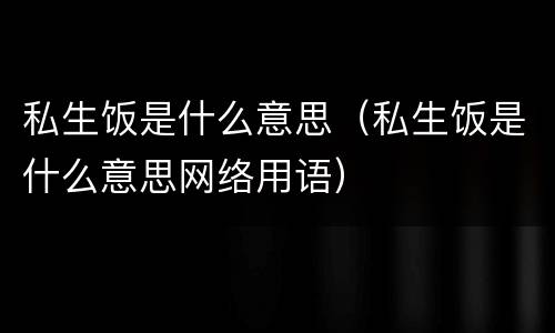 私生饭是什么意思（私生饭是什么意思网络用语）