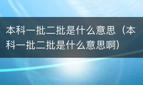 本科一批二批是什么意思（本科一批二批是什么意思啊）