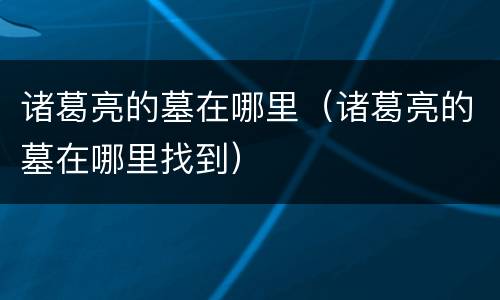 诸葛亮的墓在哪里（诸葛亮的墓在哪里找到）