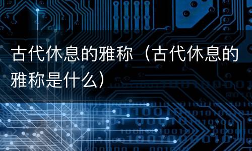 古代休息的雅称（古代休息的雅称是什么）
