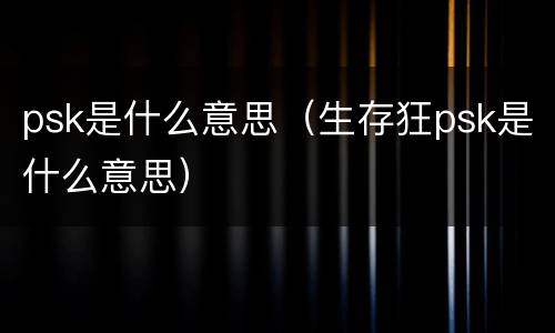 psk是什么意思（生存狂psk是什么意思）