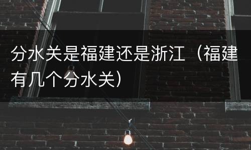 分水关是福建还是浙江（福建有几个分水关）