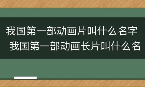 我国第一部动画片叫什么名字 我国第一部动画长片叫什么名字