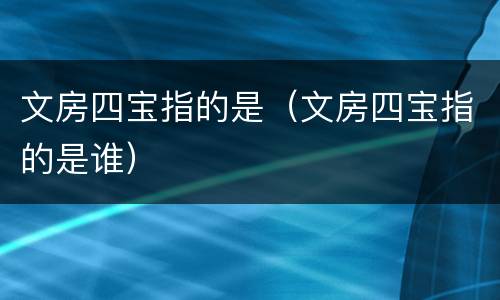 文房四宝指的是（文房四宝指的是谁）