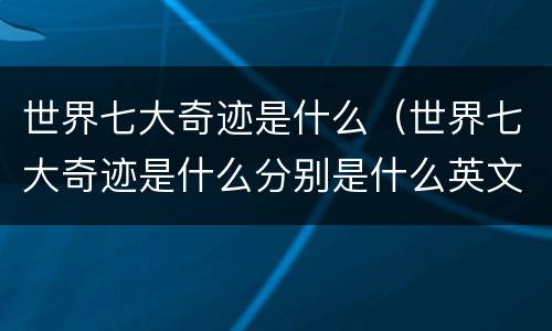 世界七大奇迹是什么（世界七大奇迹是什么分别是什么英文）