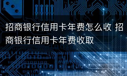 招商银行信用卡年费怎么收 招商银行信用卡年费收取