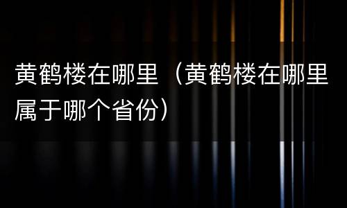 黄鹤楼在哪里（黄鹤楼在哪里属于哪个省份）