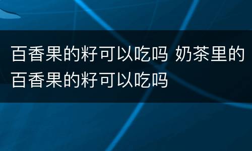 百香果的籽可以吃吗 奶茶里的百香果的籽可以吃吗