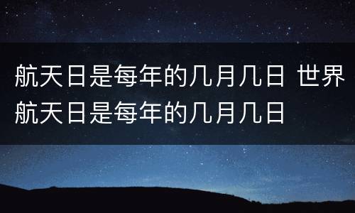 航天日是每年的几月几日 世界航天日是每年的几月几日