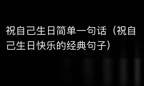 祝自己生日简单一句话（祝自己生日快乐的经典句子）