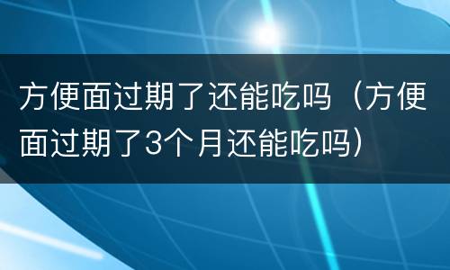方便面过期了还能吃吗（方便面过期了3个月还能吃吗）