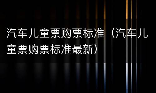 汽车儿童票购票标准（汽车儿童票购票标准最新）