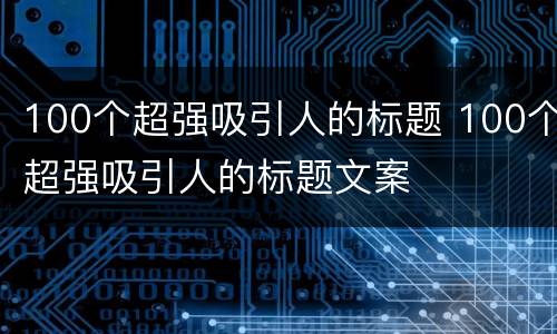 100个超强吸引人的标题 100个超强吸引人的标题文案