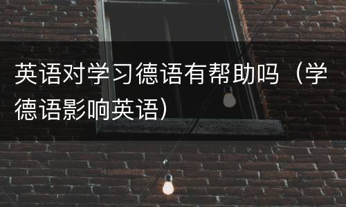 英语对学习德语有帮助吗（学德语影响英语）