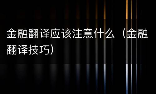 金融翻译应该注意什么（金融翻译技巧）