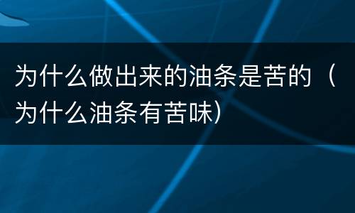 为什么做出来的油条是苦的（为什么油条有苦味）