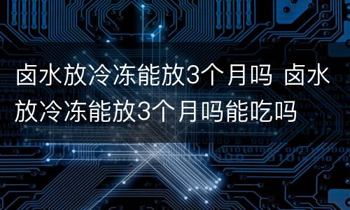 卤水放冷冻能放3个月吗 卤水放冷冻能放3个月吗能吃吗