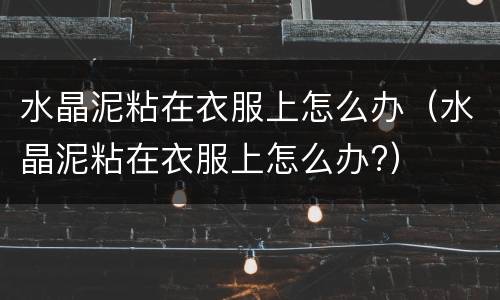 水晶泥粘在衣服上怎么办（水晶泥粘在衣服上怎么办?）