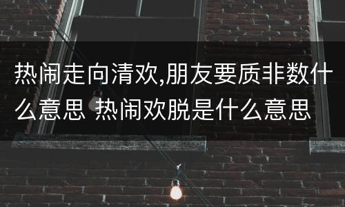 热闹走向清欢,朋友要质非数什么意思 热闹欢脱是什么意思