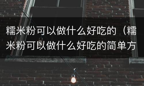 糯米粉可以做什么好吃的（糯米粉可以做什么好吃的简单方便）