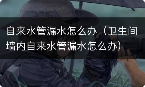 自来水管漏水怎么办（卫生间墙内自来水管漏水怎么办）