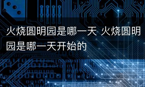 火烧圆明园是哪一天 火烧圆明园是哪一天开始的