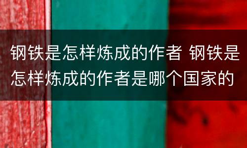 钢铁是怎样炼成的作者 钢铁是怎样炼成的作者是哪个国家的
