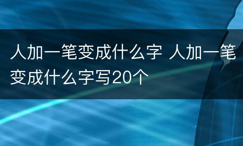 人加一笔变成什么字 人加一笔变成什么字写20个