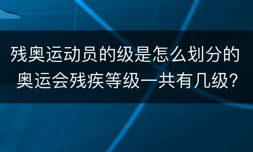 残奥运动员的级是怎么划分的 奥运会残疾等级一共有几级?