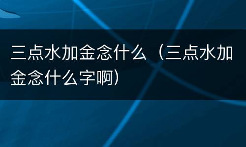 三点水加金念什么（三点水加金念什么字啊）