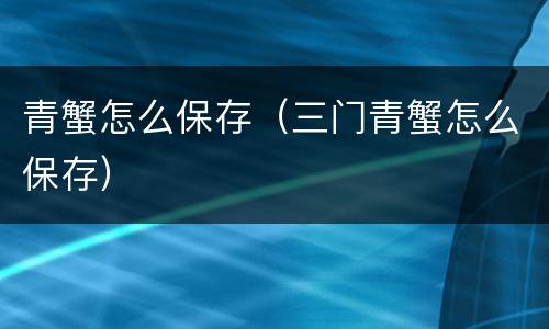 青蟹怎么保存（三门青蟹怎么保存）
