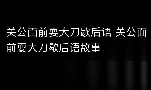 关公面前耍大刀歇后语 关公面前耍大刀歇后语故事