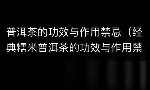 普洱茶的功效与作用禁忌（经典糯米普洱茶的功效与作用禁忌）