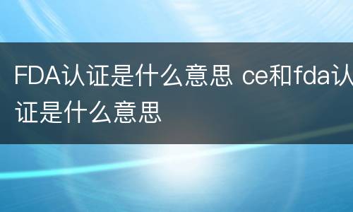 FDA认证是什么意思 ce和fda认证是什么意思