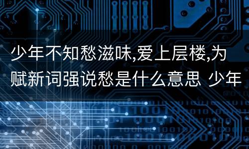 少年不知愁滋味,爱上层楼,为赋新词强说愁是什么意思 少年不知愁滋味爱上层楼为赋新词强说愁怎么解释