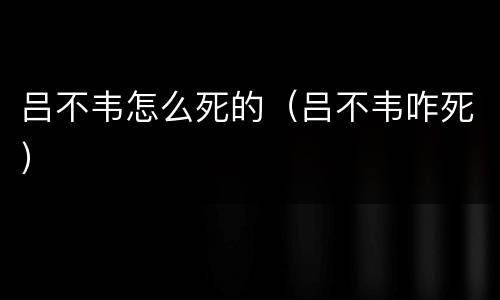 吕不韦怎么死的（吕不韦咋死）